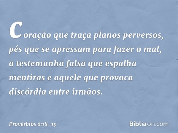 coração que traça planos perversos,
pés que se apressam para fazer o mal, a testemunha falsa que espalha mentiras
e aquele que provoca discórdia
entre irmãos. -