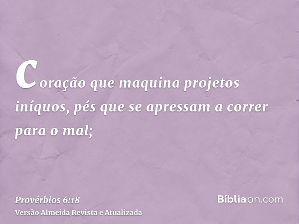 coração que maquina projetos iníquos, pés que se apressam a correr para o mal;