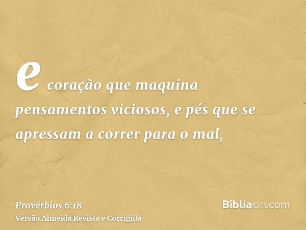 e coração que maquina pensamentos viciosos, e pés que se apressam a correr para o mal,