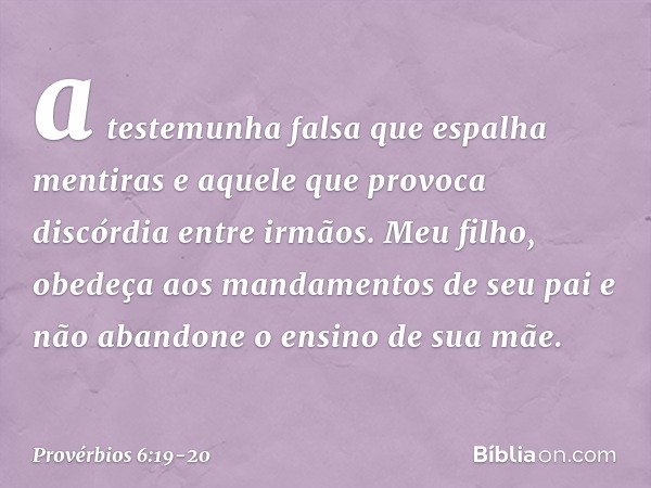 a testemunha falsa que espalha mentiras
e aquele que provoca discórdia
entre irmãos. Meu filho,
obedeça aos mandamentos de seu pai
e não abandone o ensino de su