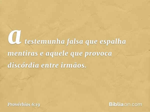 a testemunha falsa que espalha mentiras
e aquele que provoca discórdia
entre irmãos. -- Provérbios 6:19