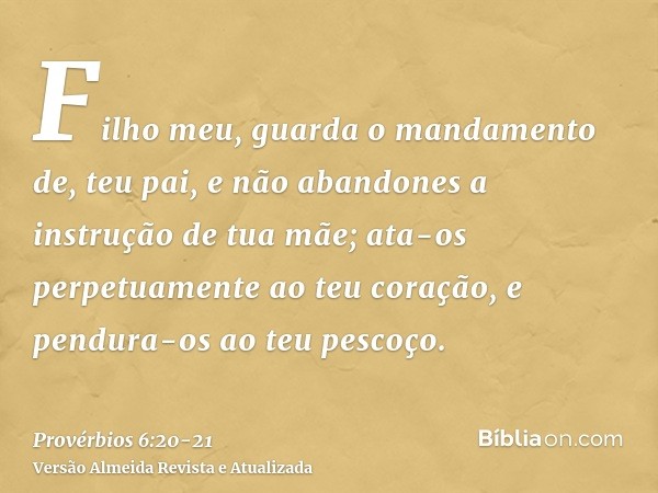 Filho meu, guarda o mandamento de, teu pai, e não abandones a instrução de tua mãe;ata-os perpetuamente ao teu coração, e pendura-os ao teu pescoço.