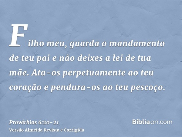 Filho meu, guarda o mandamento de teu pai e não deixes a lei de tua mãe.Ata-os perpetuamente ao teu coração e pendura-os ao teu pescoço.