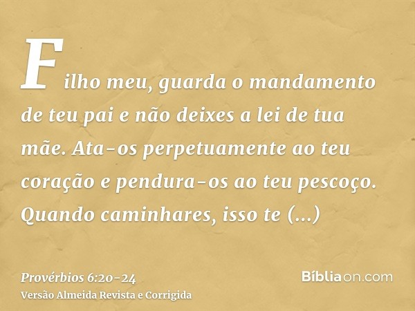 Filho meu, guarda o mandamento de teu pai e não deixes a lei de tua mãe.Ata-os perpetuamente ao teu coração e pendura-os ao teu pescoço.Quando caminhares, isso