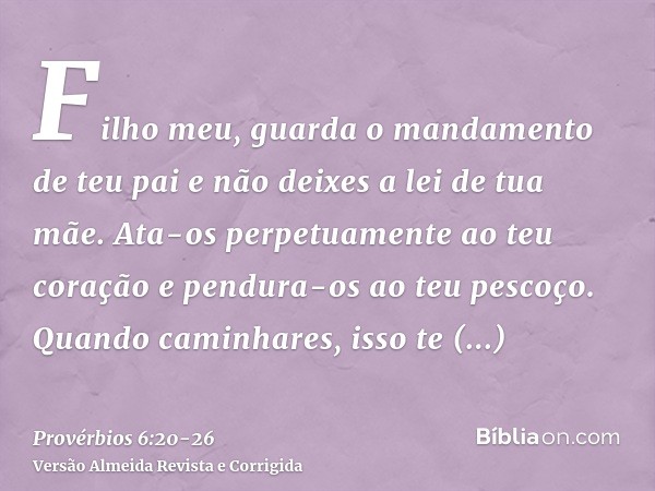 Filho meu, guarda o mandamento de teu pai e não deixes a lei de tua mãe.Ata-os perpetuamente ao teu coração e pendura-os ao teu pescoço.Quando caminhares, isso