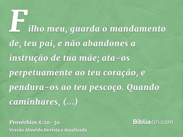 Filho meu, guarda o mandamento de, teu pai, e não abandones a instrução de tua mãe;ata-os perpetuamente ao teu coração, e pendura-os ao teu pescoço.Quando camin