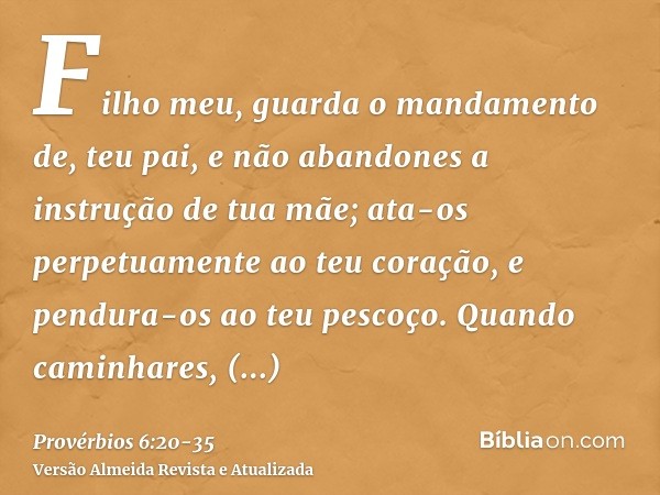 Filho meu, guarda o mandamento de, teu pai, e não abandones a instrução de tua mãe;ata-os perpetuamente ao teu coração, e pendura-os ao teu pescoço.Quando camin