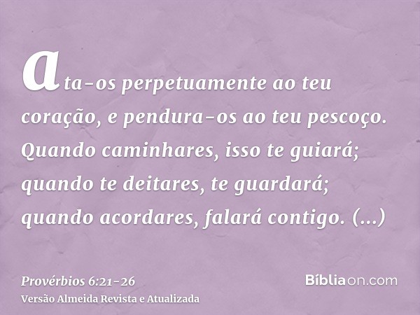 ata-os perpetuamente ao teu coração, e pendura-os ao teu pescoço.Quando caminhares, isso te guiará; quando te deitares, te guardará; quando acordares, falará co