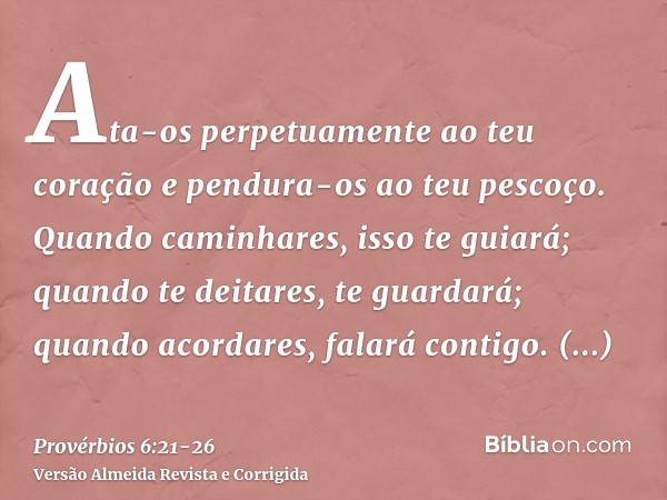 Ata-os perpetuamente ao teu coração e pendura-os ao teu pescoço.Quando caminhares, isso te guiará; quando te deitares, te guardará; quando acordares, falará con