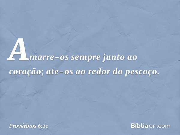 Amarre-os sempre junto ao coração;
ate-os ao redor do pescoço. -- Provérbios 6:21