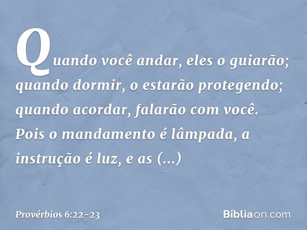 Quando você andar, eles o guiarão;
quando dormir,
o estarão protegendo;
quando acordar, falarão com você. Pois o mandamento é lâmpada,
a instrução é luz,
e as a