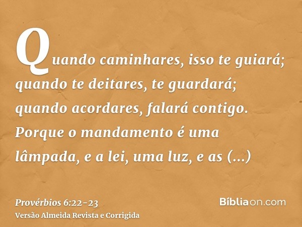 Quando caminhares, isso te guiará; quando te deitares, te guardará; quando acordares, falará contigo.Porque o mandamento é uma lâmpada, e a lei, uma luz, e as r