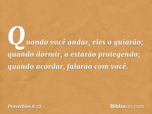 Quando você andar, eles o guiarão;
quando dormir,
o estarão protegendo;
quando acordar, falarão com você. -- Provérbios 6:22