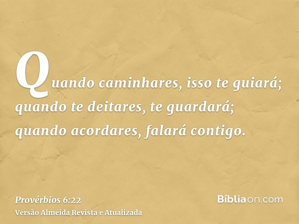 Quando caminhares, isso te guiará; quando te deitares, te guardará; quando acordares, falará contigo.