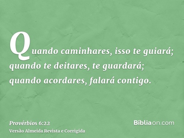 Quando caminhares, isso te guiará; quando te deitares, te guardará; quando acordares, falará contigo.