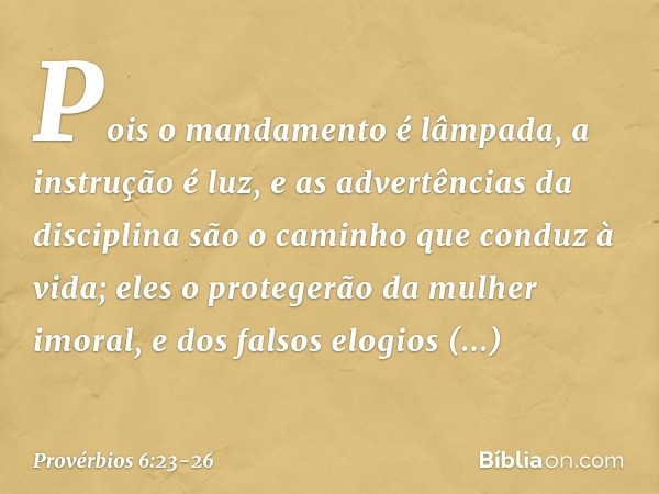 Pois o mandamento é lâmpada,
a instrução é luz,
e as advertências da disciplina
são o caminho que conduz à vida; eles o protegerão da mulher imoral,
e dos falso