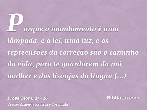 Porque o mandamento é uma lâmpada, e a lei, uma luz, e as repreensões da correção são o caminho da vida,para te guardarem da má mulher e das lisonjas da língua 