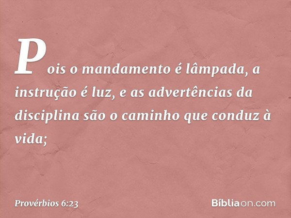 Pois o mandamento é lâmpada,
a instrução é luz,
e as advertências da disciplina
são o caminho que conduz à vida; -- Provérbios 6:23