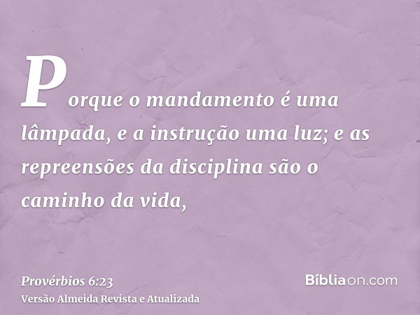 Porque o mandamento é uma lâmpada, e a instrução uma luz; e as repreensões da disciplina são o caminho da vida,