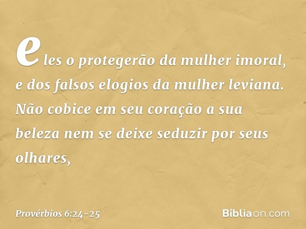eles o protegerão da mulher imoral,
e dos falsos elogios da mulher leviana. Não cobice em seu coração a sua beleza
nem se deixe seduzir por seus olhares, -- Pro