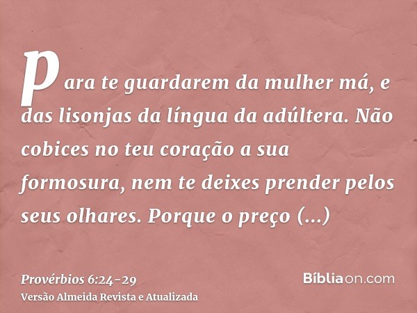 para te guardarem da mulher má, e das lisonjas da língua da adúltera.Não cobices no teu coração a sua formosura, nem te deixes prender pelos seus olhares.Porque