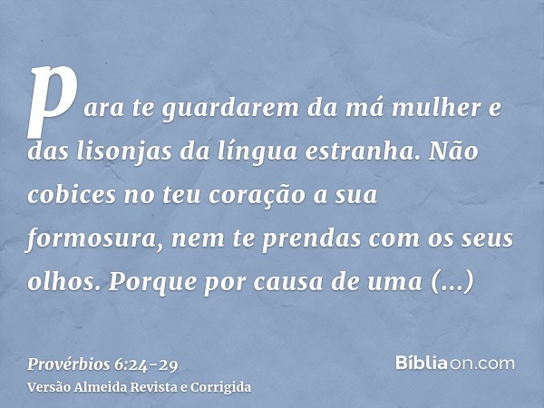 para te guardarem da má mulher e das lisonjas da língua estranha.Não cobices no teu coração a sua formosura, nem te prendas com os seus olhos.Porque por causa d