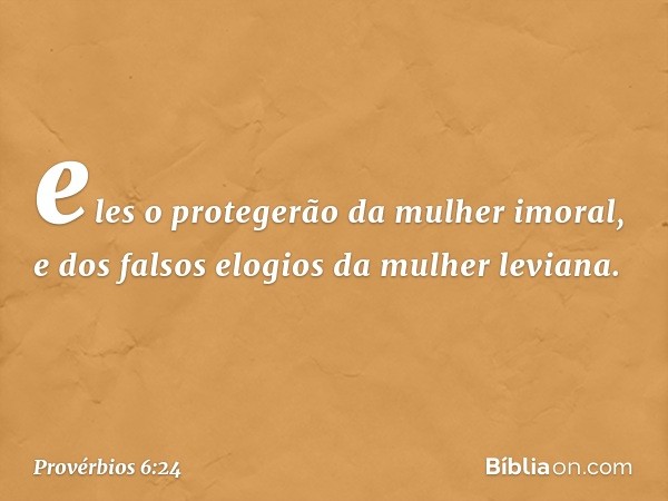 eles o protegerão da mulher imoral,
e dos falsos elogios da mulher leviana. -- Provérbios 6:24