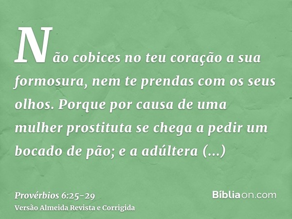 Não cobices no teu coração a sua formosura, nem te prendas com os seus olhos.Porque por causa de uma mulher prostituta se chega a pedir um bocado de pão; e a ad