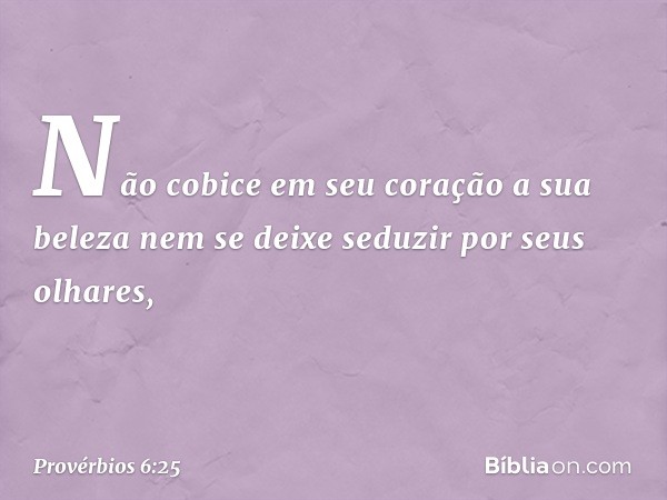 Não cobice em seu coração a sua beleza
nem se deixe seduzir por seus olhares, -- Provérbios 6:25