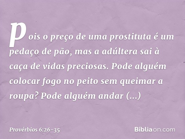 pois o preço de uma prostituta
é um pedaço de pão,
mas a adúltera sai à caça
de vidas preciosas. Pode alguém colocar fogo no peito
sem queimar a roupa? Pode alg