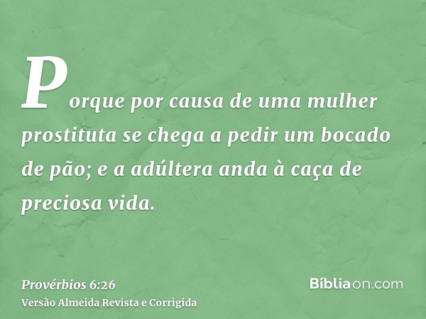 Porque por causa de uma mulher prostituta se chega a pedir um bocado de pão; e a adúltera anda à caça de preciosa vida.