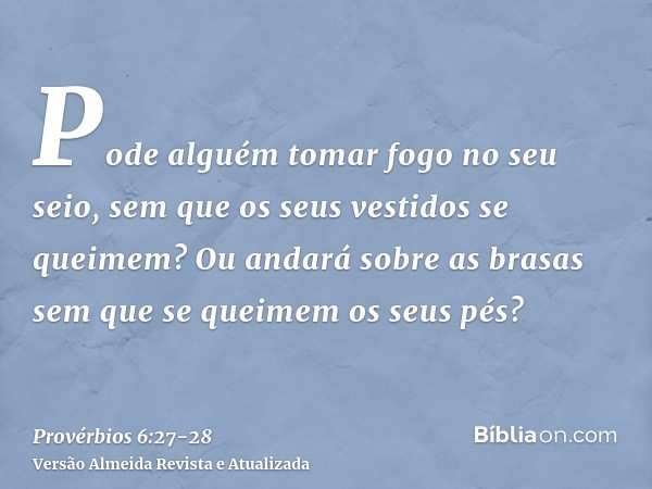 Pode alguém tomar fogo no seu seio, sem que os seus vestidos se queimem?Ou andará sobre as brasas sem que se queimem os seus pés?