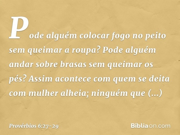 Pode alguém colocar fogo no peito
sem queimar a roupa? Pode alguém andar sobre brasas
sem queimar os pés? Assim acontece com quem se deita
com mulher alheia;
ni