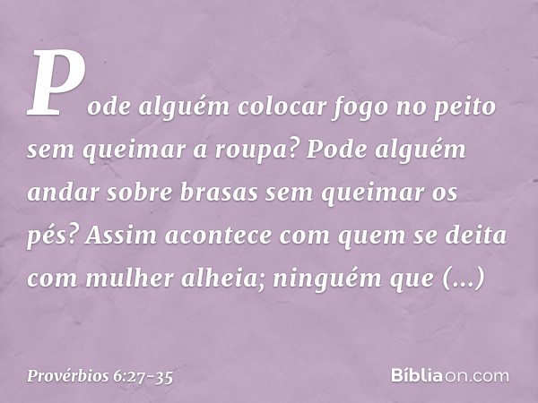 Pode alguém colocar fogo no peito
sem queimar a roupa? Pode alguém andar sobre brasas
sem queimar os pés? Assim acontece com quem se deita
com mulher alheia;
ni