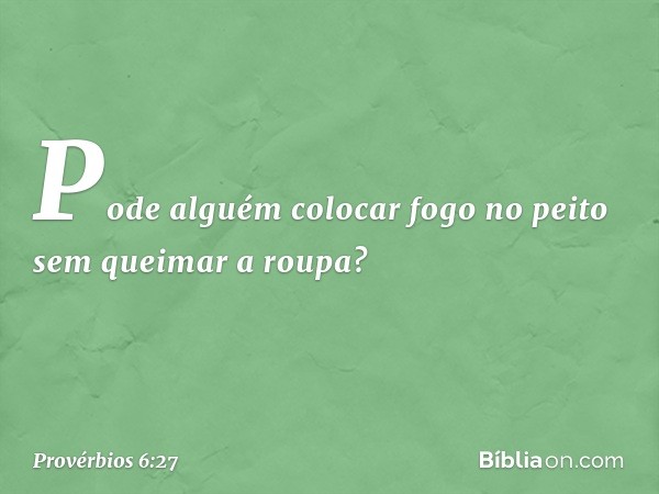 Pode alguém colocar fogo no peito
sem queimar a roupa? -- Provérbios 6:27