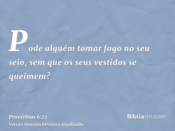 Pode alguém tomar fogo no seu seio, sem que os seus vestidos se queimem?