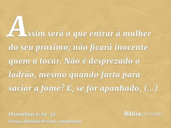 Assim será o que entrar à mulher do seu proximo; não ficará inocente quem a tocar.Não é desprezado o ladrão, mesmo quando furta para saciar a fome?E, se for apa