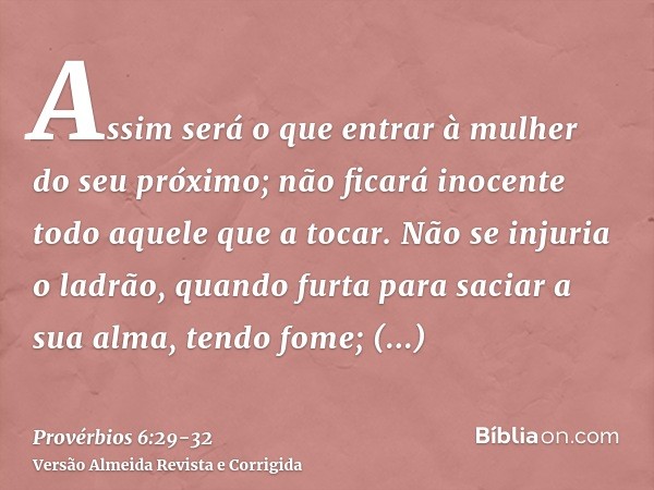Assim será o que entrar à mulher do seu próximo; não ficará inocente todo aquele que a tocar.Não se injuria o ladrão, quando furta para saciar a sua alma, tendo