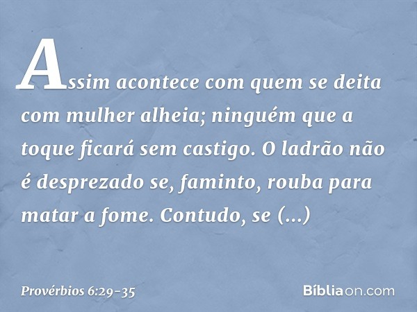 Assim acontece com quem se deita
com mulher alheia;
ninguém que a toque ficará sem castigo. O ladrão não é desprezado
se, faminto, rouba para matar a fome. Cont