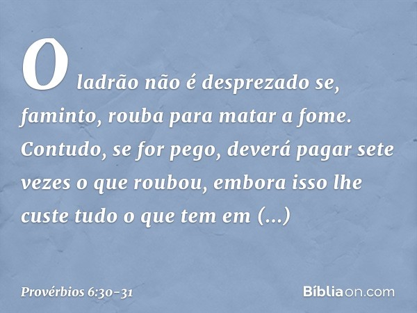 O ladrão não é desprezado
se, faminto, rouba para matar a fome. Contudo, se for pego,
deverá pagar sete vezes o que roubou,
embora isso lhe custe
tudo o que tem