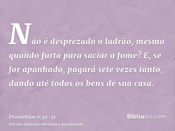 Não é desprezado o ladrão, mesmo quando furta para saciar a fome?E, se for apanhado, pagará sete vezes tanto, dando até todos os bens de sua casa.