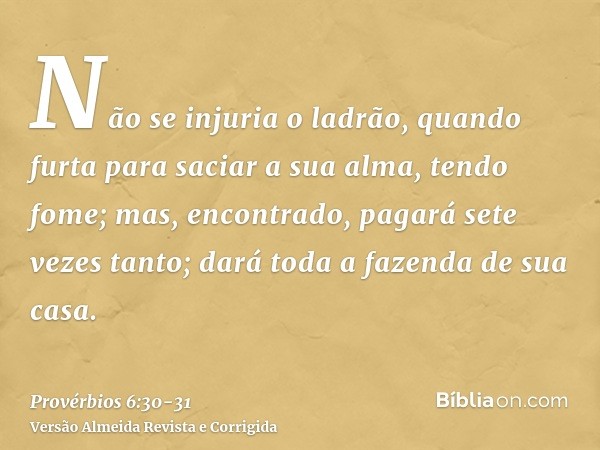 Não se injuria o ladrão, quando furta para saciar a sua alma, tendo fome;mas, encontrado, pagará sete vezes tanto; dará toda a fazenda de sua casa.