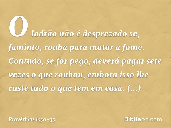 O ladrão não é desprezado
se, faminto, rouba para matar a fome. Contudo, se for pego,
deverá pagar sete vezes o que roubou,
embora isso lhe custe
tudo o que tem