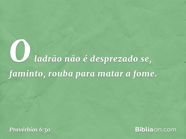 O ladrão não é desprezado
se, faminto, rouba para matar a fome. -- Provérbios 6:30