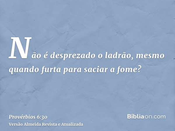 Não é desprezado o ladrão, mesmo quando furta para saciar a fome?