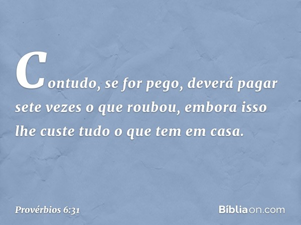 Contudo, se for pego,
deverá pagar sete vezes o que roubou,
embora isso lhe custe
tudo o que tem em casa. -- Provérbios 6:31