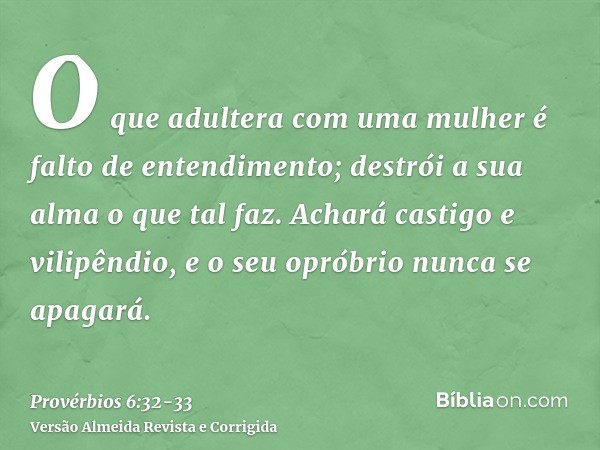 O que adultera com uma mulher é falto de entendimento; destrói a sua alma o que tal faz.Achará castigo e vilipêndio, e o seu opróbrio nunca se apagará.