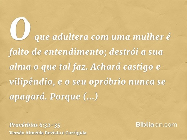 O que adultera com uma mulher é falto de entendimento; destrói a sua alma o que tal faz.Achará castigo e vilipêndio, e o seu opróbrio nunca se apagará.Porque fu