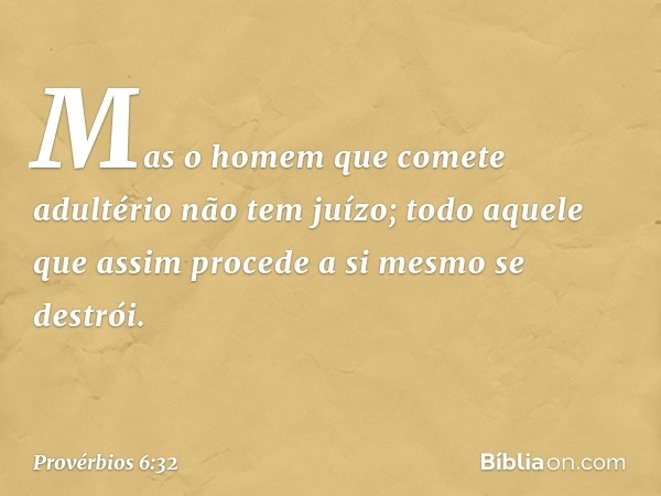 Mas o homem que comete adultério
não tem juízo;
todo aquele que assim procede
a si mesmo se destrói. -- Provérbios 6:32