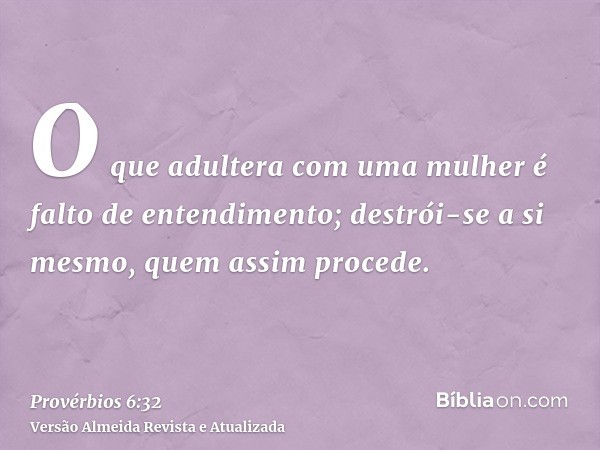 O que adultera com uma mulher é falto de entendimento; destrói-se a si mesmo, quem assim procede.